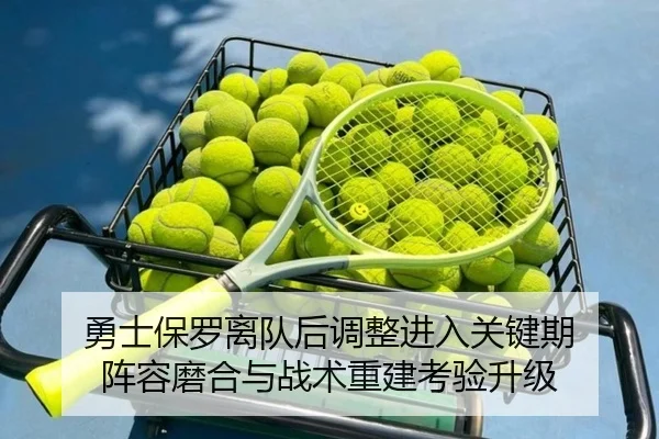勇士保罗离队后调整进入关键期 阵容磨合与战术重建考验升级